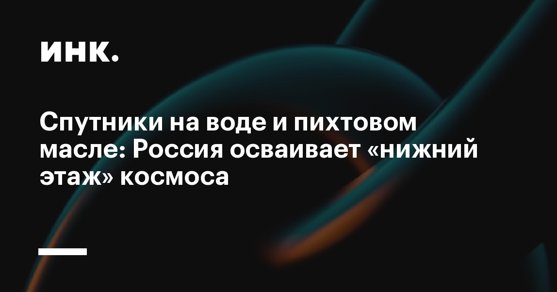 Спутники на воде и пихтовом масле: Россия осваивает «нижний этаж» космоса